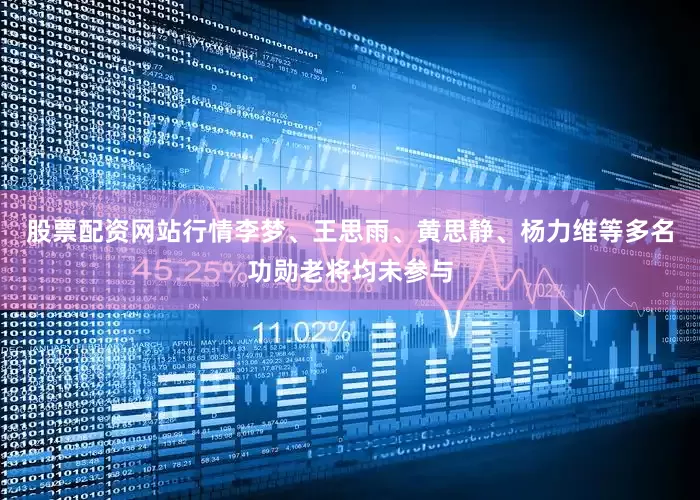 股票配资网站行情李梦、王思雨、黄思静、杨力维等多名功勋老将均未参与