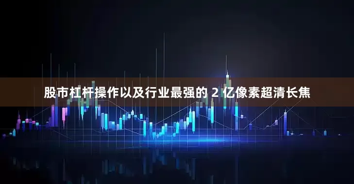 股市杠杆操作以及行业最强的 2 亿像素超清长焦