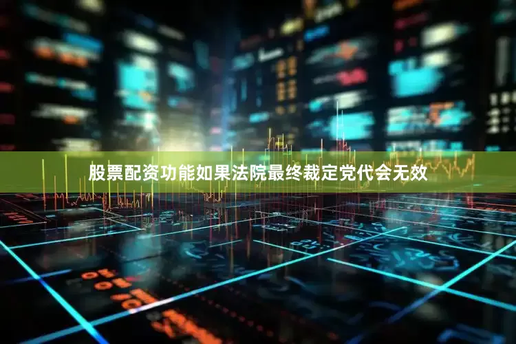 股票配资功能如果法院最终裁定党代会无效