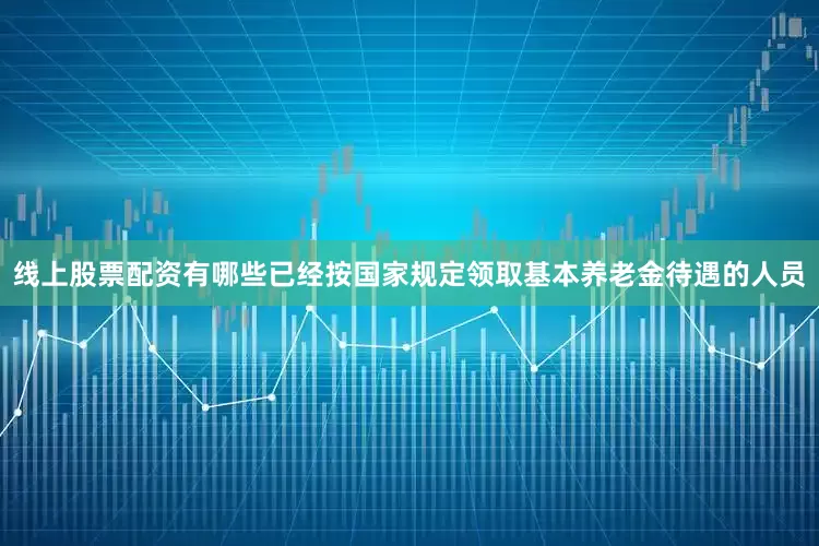线上股票配资有哪些已经按国家规定领取基本养老金待遇的人员